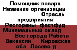 Помощник повара › Название организации ­ Fusion Service › Отрасль предприятия ­ Рестораны, фастфуд › Минимальный оклад ­ 14 000 - Все города Работа » Вакансии   . Кировская обл.,Лосево д.